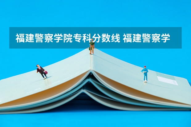 福建警察学院专科分数线 福建警察学院录取分数线