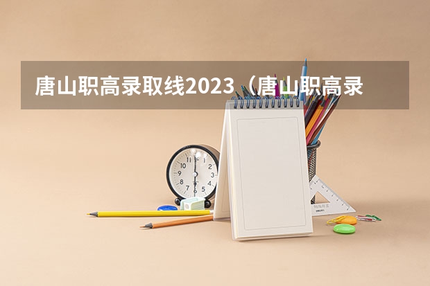 唐山职高录取线2023（唐山职高录取分数线2023，唐山职业技术学院。）