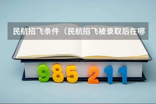 民航招飞条件（民航招飞被录取后在哪念？）