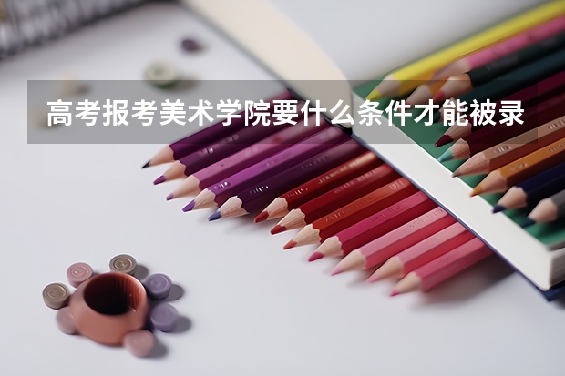 高考报考美术学院要什么条件才能被录取？难吗？