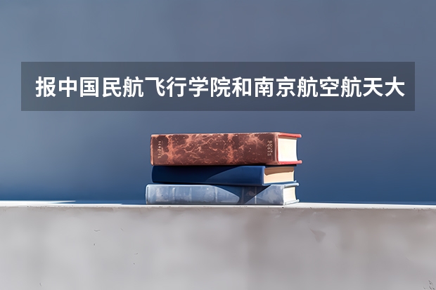 报中国民航飞行学院和南京航空航天大学的招飞，哪个质量好