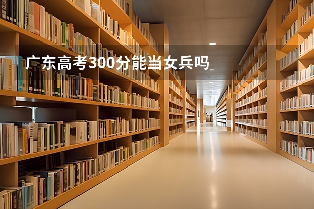 广东高考300分能当女兵吗