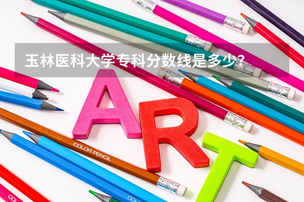 玉林医科大学专科分数线是多少？