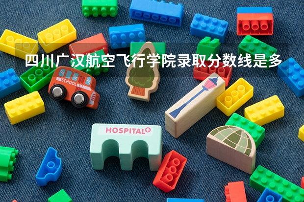 四川广汉航空飞行学院录取分数线是多少？