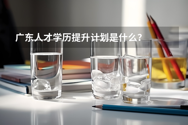 广东人才学历提升计划是什么?