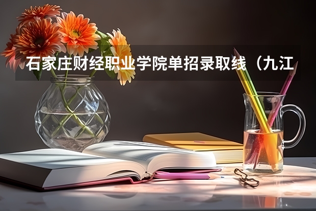 石家庄财经职业学院单招录取线（九江财经职业学校分数线）