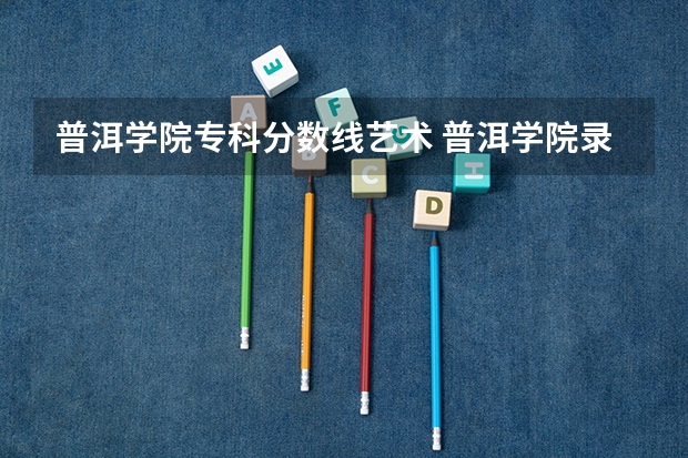普洱学院专科分数线艺术 普洱学院录取分数线三校生