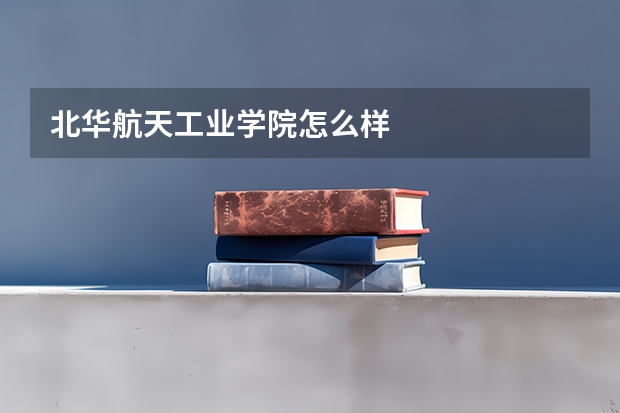 北华航天工业学院怎么样
