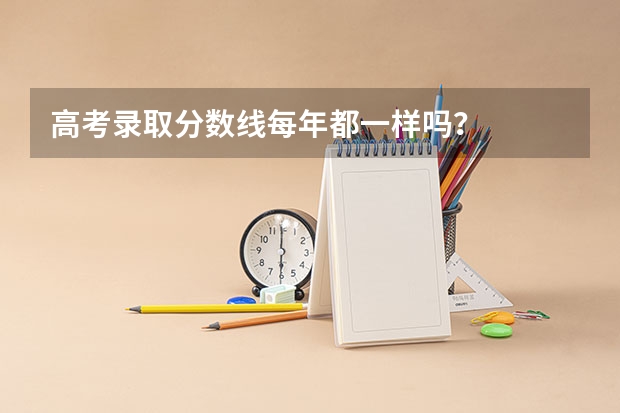 高考录取分数线每年都一样吗？
