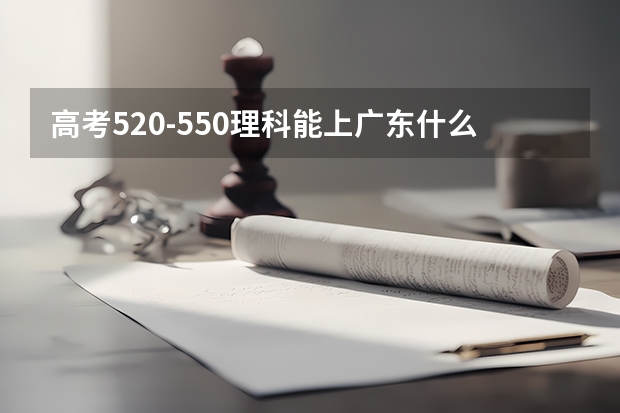 高考520-550理科能上广东什么大学
