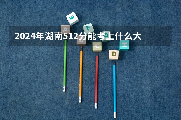 2024年湖南512分能考上什么大学？