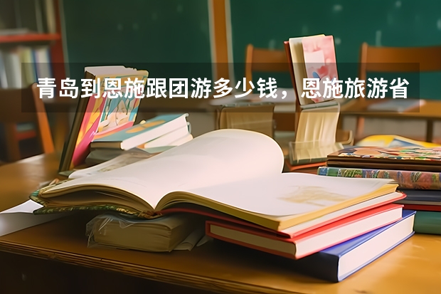 青岛到恩施跟团游多少钱,恩施旅游省钱攻略路线
