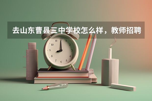 去山东曹县三中学校怎么样，教师招聘曹县旅游推荐