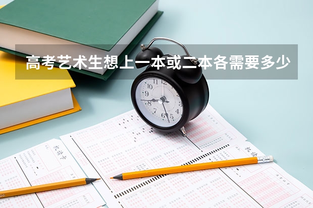 高考艺术生想上一本或二本各需要多少分