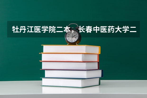 牡丹江医学院二本，长春中医药大学二本录取分数线一定要最准的有奖励 全国公立二本大学排名及分数线