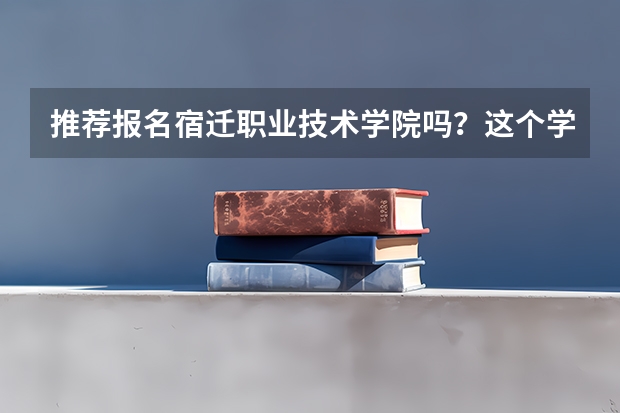 推荐报名宿迁职业技术学院吗？这个学校好不好？