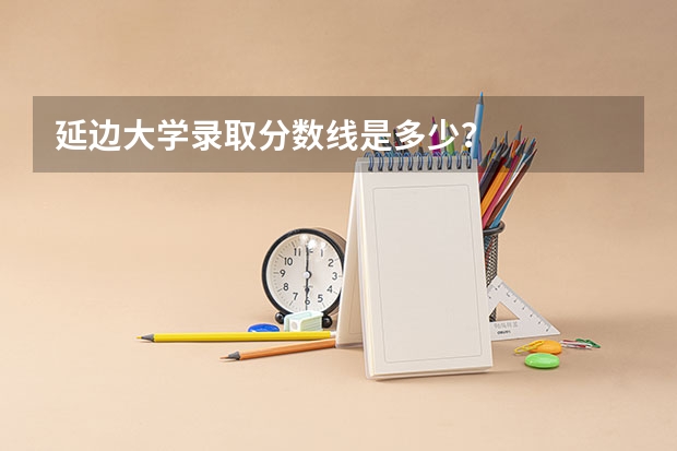 延边大学录取分数线是多少？