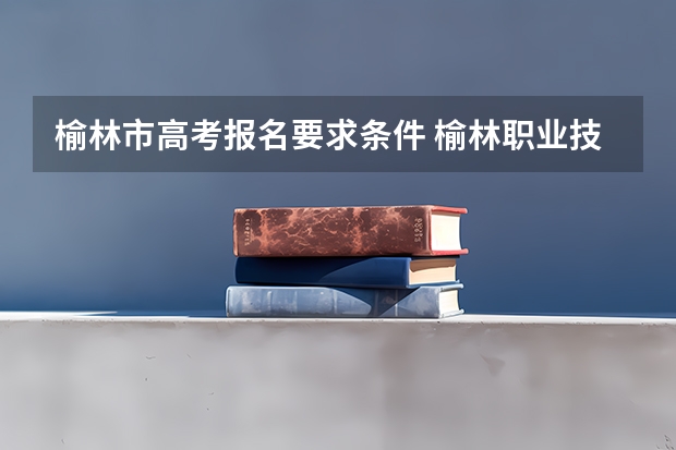 榆林市高考报名要求条件 榆林职业技术学院招生要求
