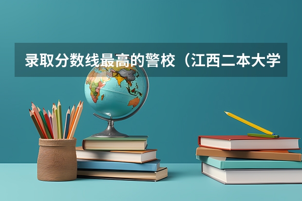 录取分数线最高的警校（江西二本大学录取分数线2023）