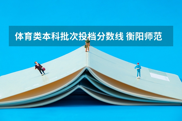体育类本科批次投档分数线 衡阳师范学院南岳学院分数线