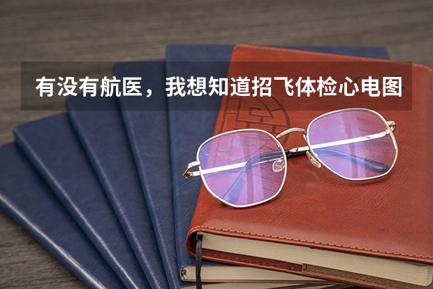 有没有航医，我想知道招飞体检心电图异常心脏有点偏行不行？（老人有心脏病和高血压是不是能坐飞机民航有要求？）
