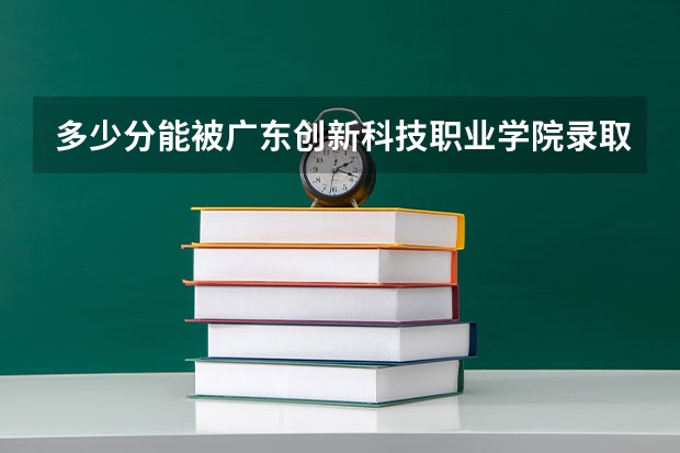 多少分能被广东创新科技职业学院录取