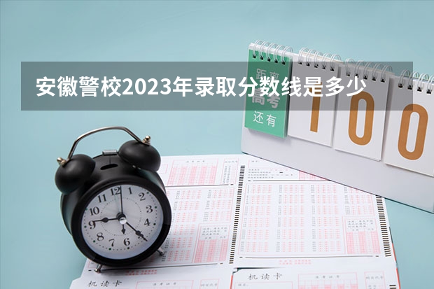 安徽警校2023年录取分数线是多少呢？