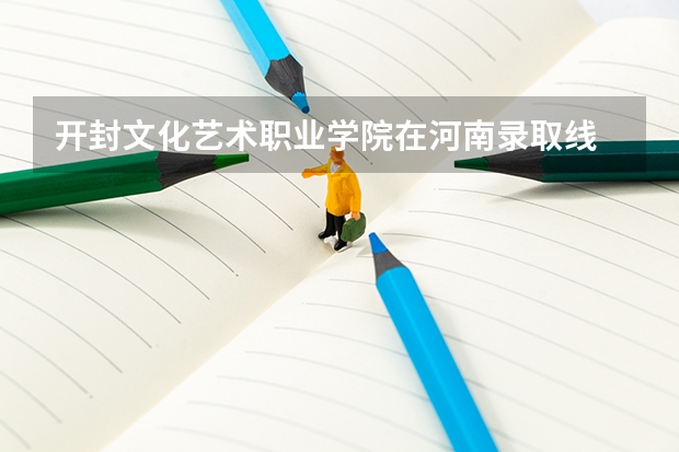 开封文化艺术职业学院在河南录取线 开封文化艺术学院单招分数线