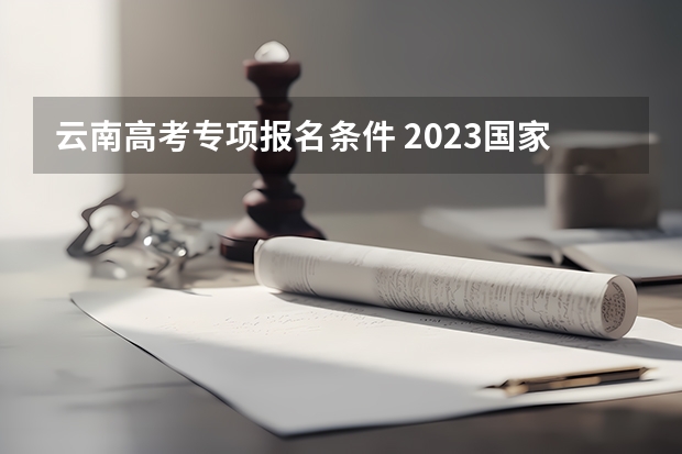云南高考专项报名条件 2023国家专项计划招生条件要求
