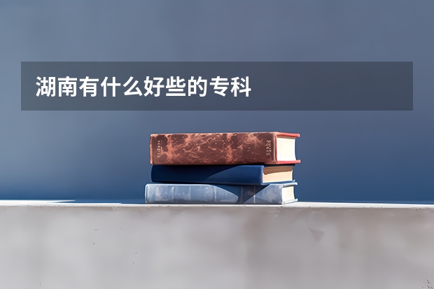 湖南有什么好些的专科