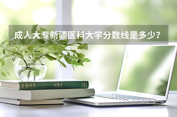 成人大专新疆医科大学分数线是多少？