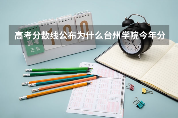 高考分数线公布为什么台州学院今年分数如此低