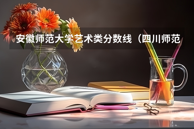 安徽师范大学艺术类分数线(四川师范大学艺术生录取分数线)