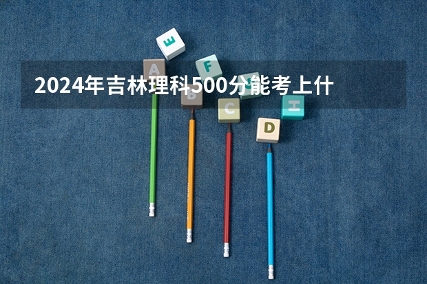 2024年吉林理科500分能考上什么大学？