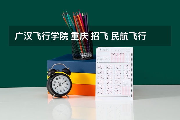 广汉飞行学院 重庆 招飞 民航飞行员出国
