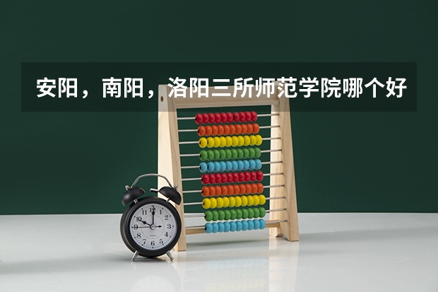 安阳，南阳，洛阳三所师范学院哪个好？