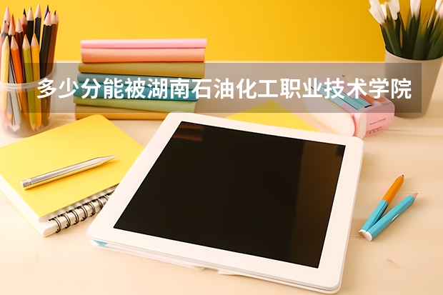 多少分能被湖南石油化工职业技术学院录取
