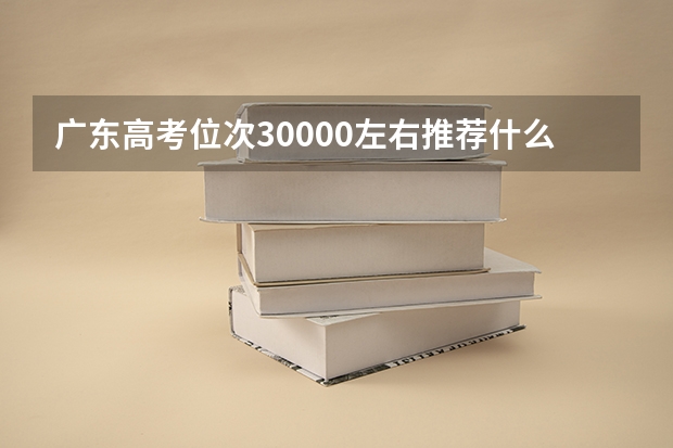 广东高考位次30000左右推荐什么学校适合报什么大学