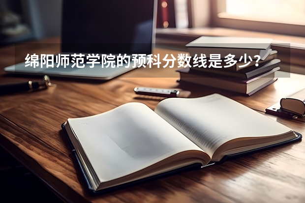 绵阳师范学院的预科分数线是多少？