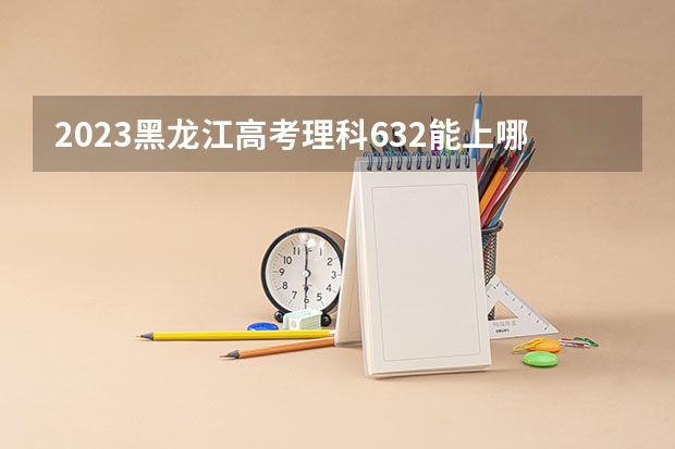 2023黑龙江高考理科632能上哪些大学 