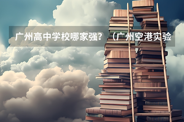 广州高中学校哪家强？（广州空港实验中学高考升学率）