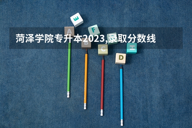 菏泽学院专升本2023,录取分数线 菏泽学院分数线