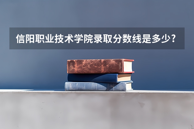 信阳职业技术学院录取分数线是多少?