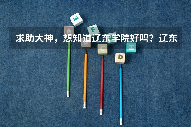 求助大神，想知道辽东学院好吗？辽东学院和朝阳师范高等专科学校哪个好？还有辽宁朝阳和辽宁丹东哪个城市