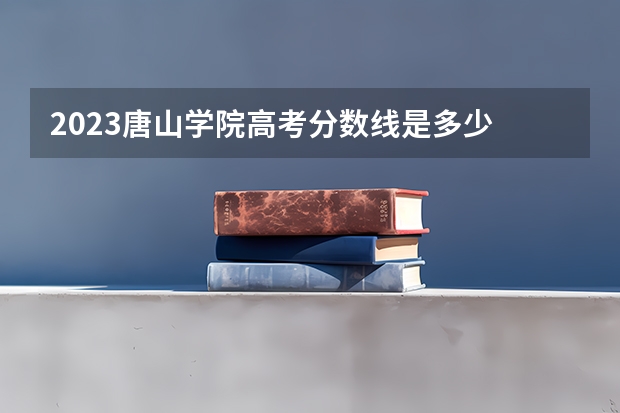 2023唐山学院高考分数线是多少