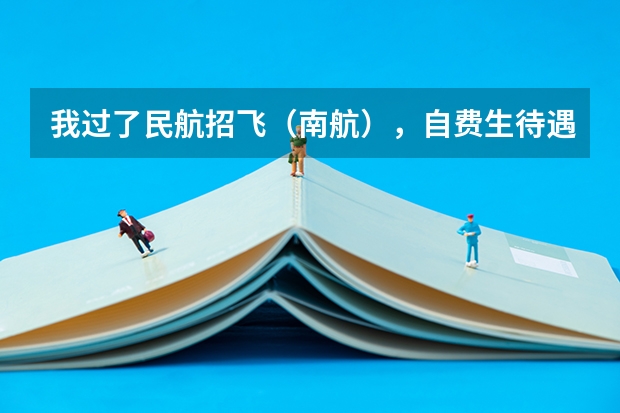 我过了民航招飞（南航），自费生待遇怎样？ 我今年高中毕业！想报考自费飞行员！