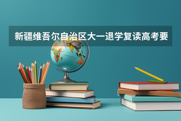 新疆维吾尔自治区大一退学复读高考要出具什么证明
