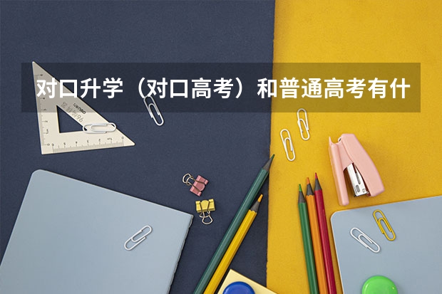 对口升学（对口高考）和普通高考有什么区别