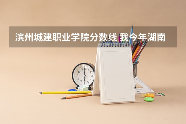 滨州城建职业学院分数线 我今年湖南文科高考541这个分数线可选择那些大学