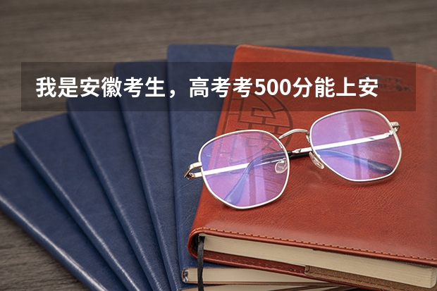 我是安徽考生，高考考500分能上安徽什么大学